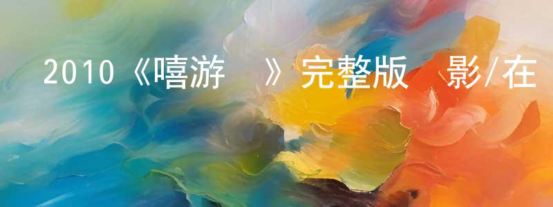 影視迷程夢嬌的個人博客,2010《嘻游記》完整版電影/在線觀看/百度云-美劇天堂